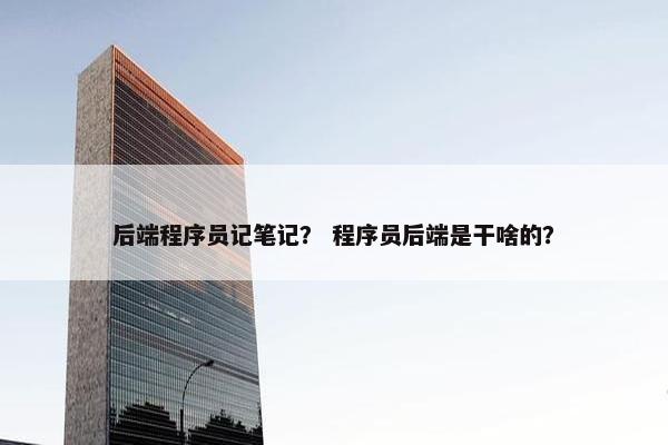 后端程序员记笔记？ 程序员后端是干啥的？