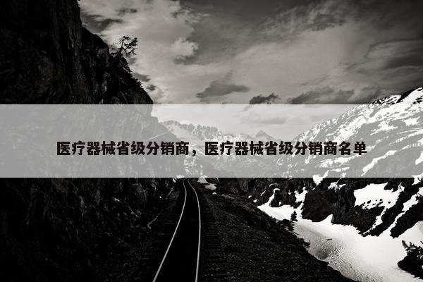 医疗器械省级分销商，医疗器械省级分销商名单