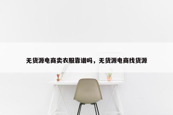 无货源电商卖衣服靠谱吗，无货源电商找货源