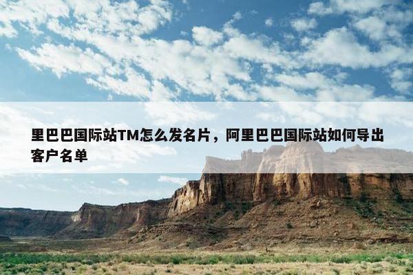 里巴巴国际站TM怎么发名片，阿里巴巴国际站如何导出客户名单