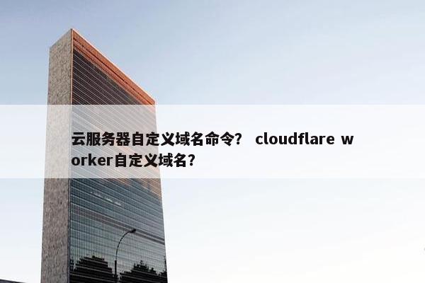 云服务器自定义域名命令？ cloudflare worker自定义域名？