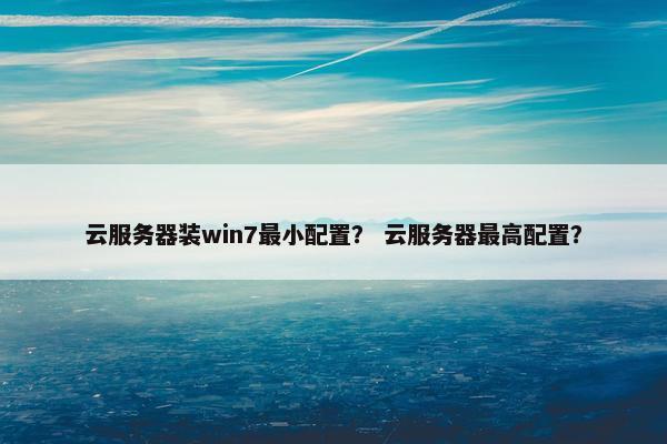 云服务器装win7最小配置？ 云服务器最高配置？