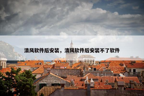 清风软件后安装，清风软件后安装不了软件