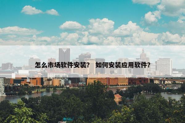 怎么市场软件安装？ 如何安装应用软件？