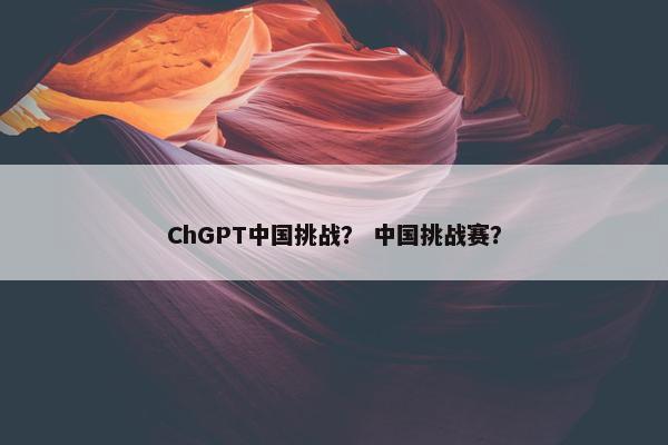 ChGPT中国挑战？ 中国挑战赛？