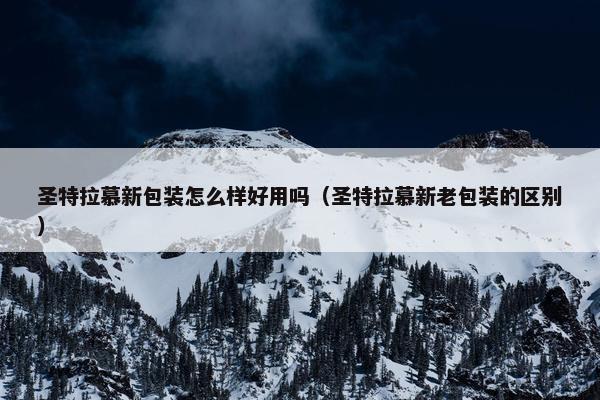 圣特拉慕新包装怎么样好用吗（圣特拉慕新老包装的区别）