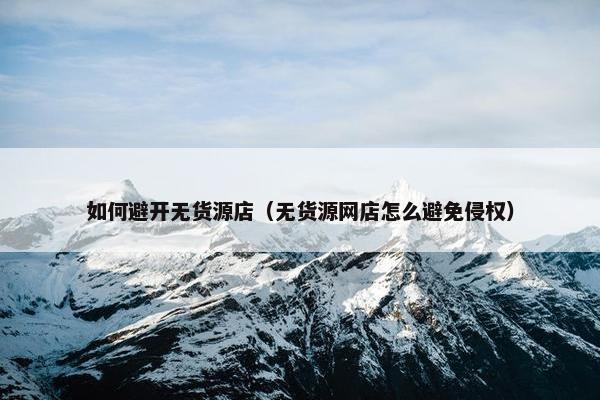 如何避开无货源店（无货源网店怎么避免侵权）