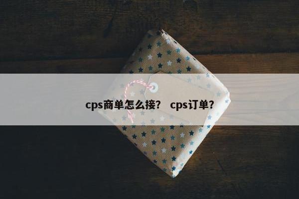 cps商单怎么接？ cps订单？