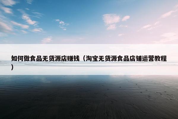 如何做食品无货源店赚钱（淘宝无货源食品店铺运营教程）
