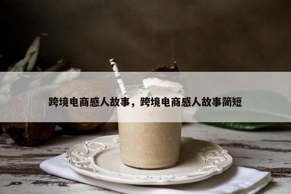 跨境电商感人故事，跨境电商感人故事简短
