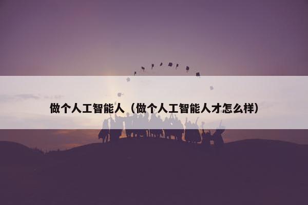 做个人工智能人（做个人工智能人才怎么样）