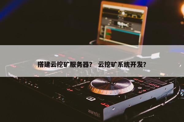 搭建云挖矿服务器？ 云挖矿系统开发？