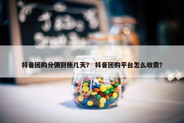 抖音团购分佣到账几天？ 抖音团购平台怎么收费？