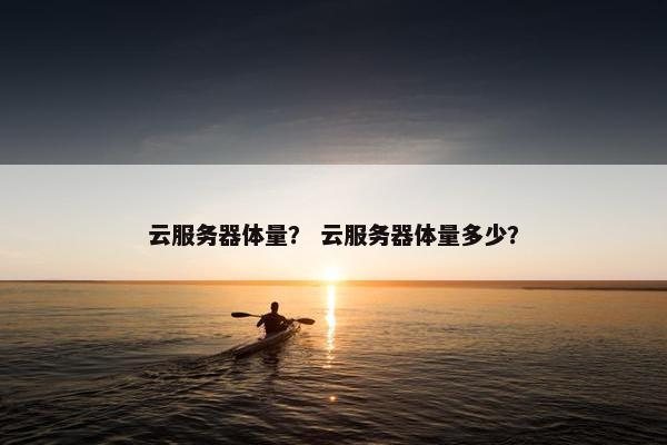 云服务器体量？ 云服务器体量多少？