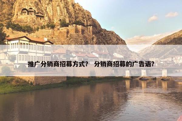 推广分销商招募方式？ 分销商招募的广告语？