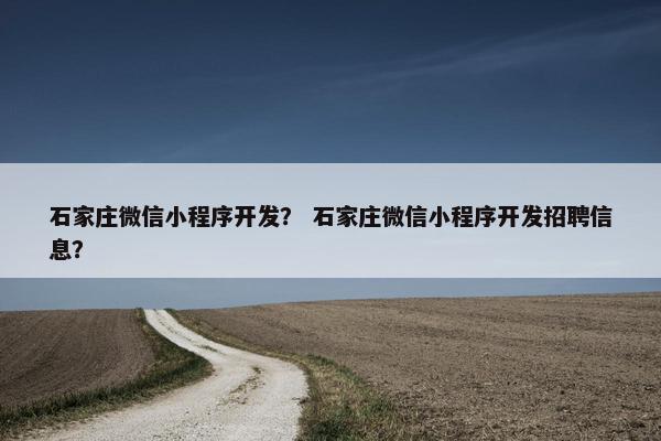 石家庄微信小程序开发？ 石家庄微信小程序开发招聘信息？