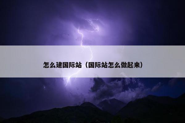 怎么建国际站（国际站怎么做起来）
