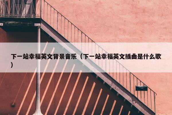 下一站幸福英文背景音乐（下一站幸福英文插曲是什么歌）