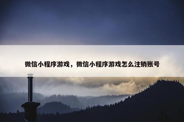 微信小程序游戏，微信小程序游戏怎么注销账号