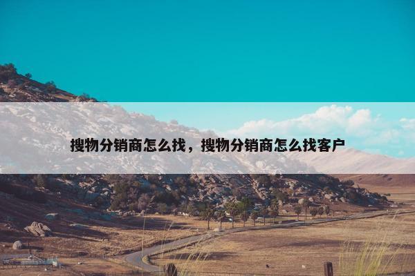 搜物分销商怎么找，搜物分销商怎么找客户