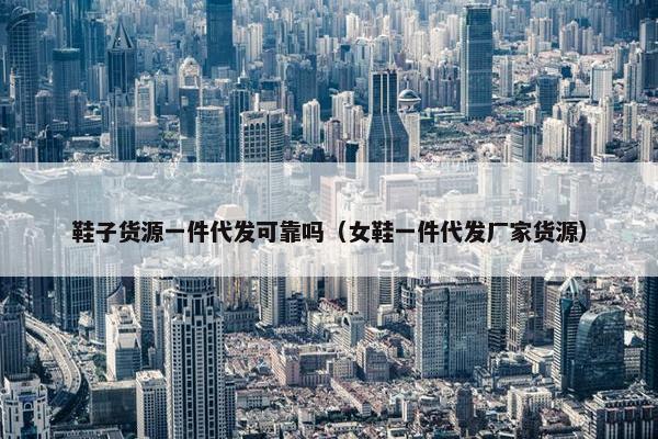 鞋子货源一件代发可靠吗（女鞋一件代发厂家货源）