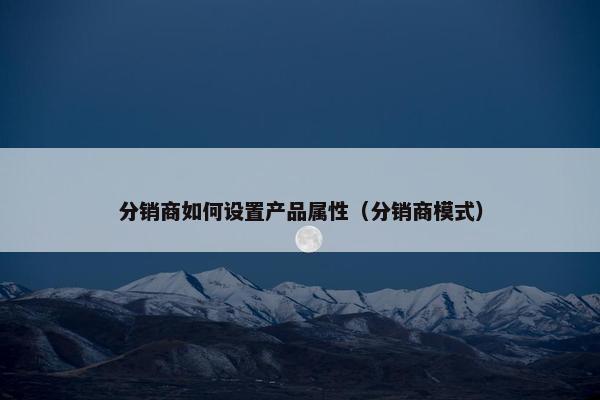 分销商如何设置产品属性（分销商模式）