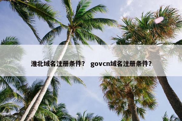 淮北域名注册条件？ govcn域名注册条件？