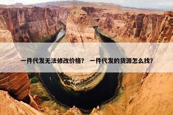 一件代发无法修改价格？ 一件代发的货源怎么找？