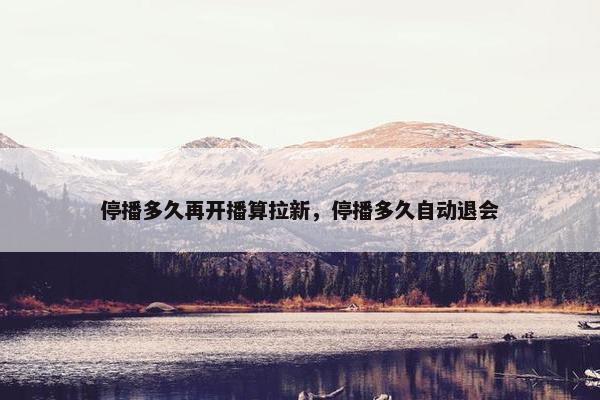 停播多久再开播算拉新，停播多久自动退会