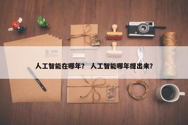 人工智能在哪年？ 人工智能哪年提出来？