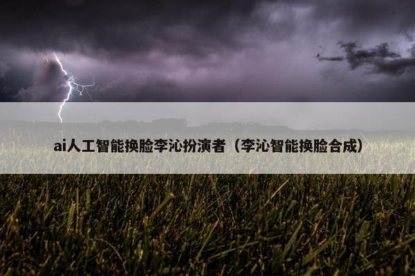 ai人工智能换脸李沁扮演者（李沁智能换脸合成）