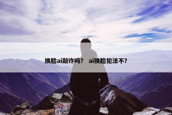 换脸ai敲诈吗？ ai换脸犯法不？