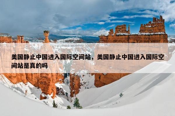 美国静止中国进入国际空间站，美国静止中国进入国际空间站是真的吗