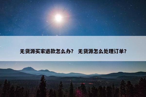 无货源买家退款怎么办？ 无货源怎么处理订单？
