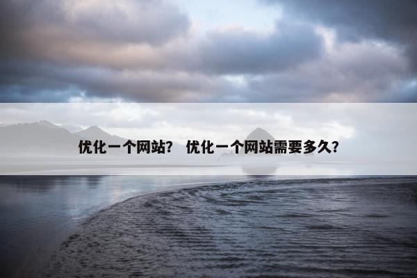 优化一个网站？ 优化一个网站需要多久？
