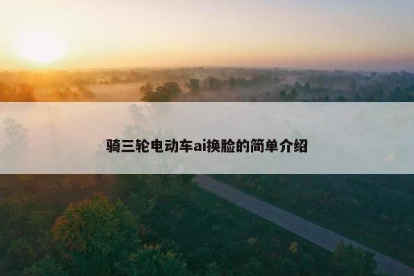 骑三轮电动车ai换脸的简单介绍