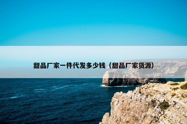 甜品厂家一件代发多少钱（甜品厂家货源）