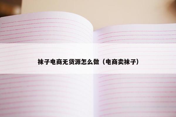 袜子电商无货源怎么做（电商卖袜子）