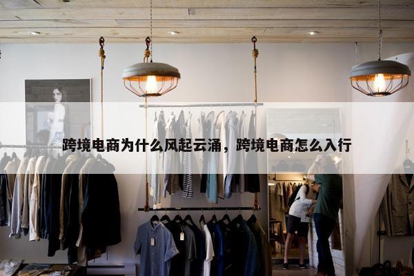 跨境电商为什么风起云涌，跨境电商怎么入行