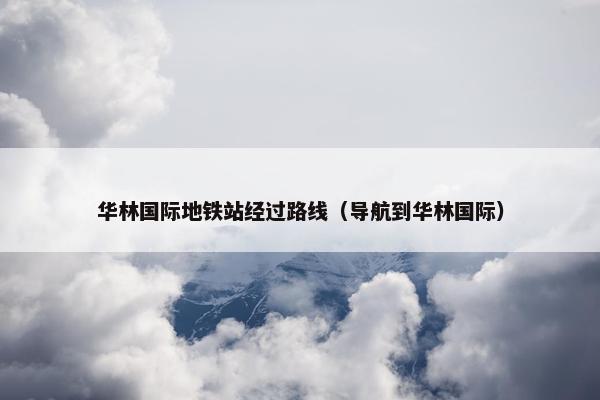华林国际地铁站经过路线（导航到华林国际）