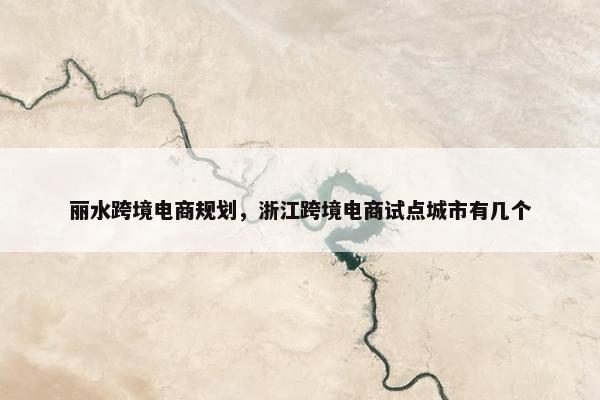 丽水跨境电商规划，浙江跨境电商试点城市有几个