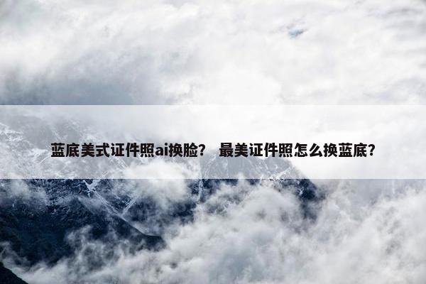 蓝底美式证件照ai换脸？ 最美证件照怎么换蓝底？