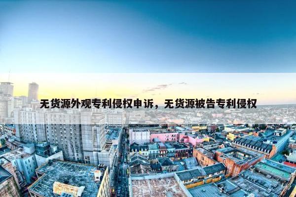 无货源外观专利侵权申诉，无货源被告专利侵权