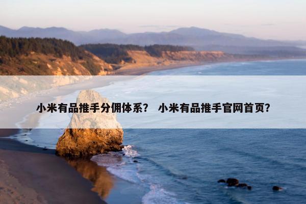 小米有品推手分佣体系？ 小米有品推手官网首页？