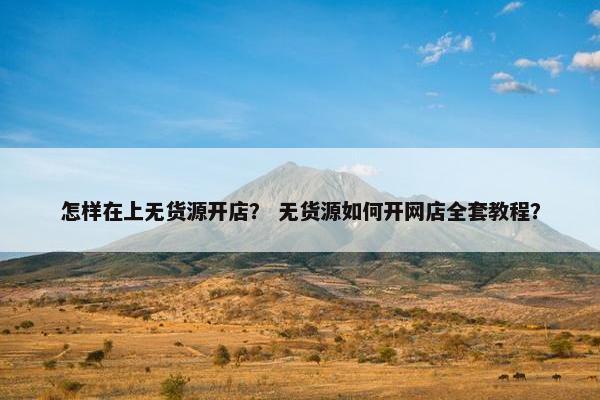 怎样在上无货源开店？ 无货源如何开网店全套教程？