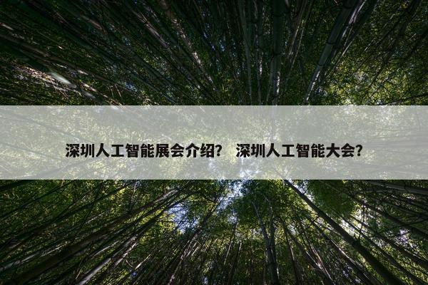深圳人工智能展会介绍？ 深圳人工智能大会？