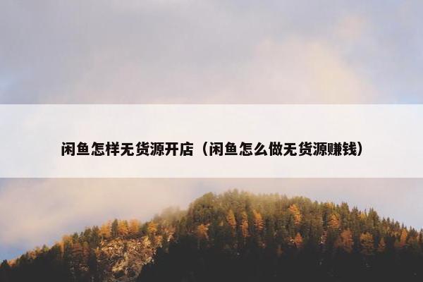 闲鱼怎样无货源开店（闲鱼怎么做无货源赚钱）