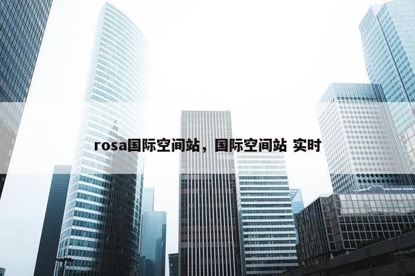 rosa国际空间站，国际空间站 实时