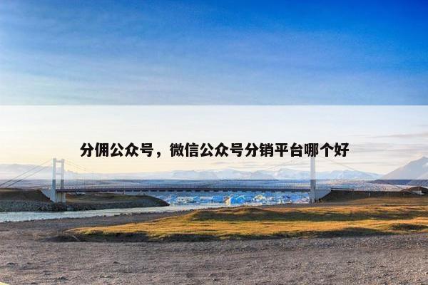 分佣公众号，微信公众号分销平台哪个好