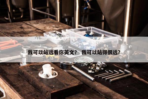 我可以站远看你英文？ 我可以站得很远？